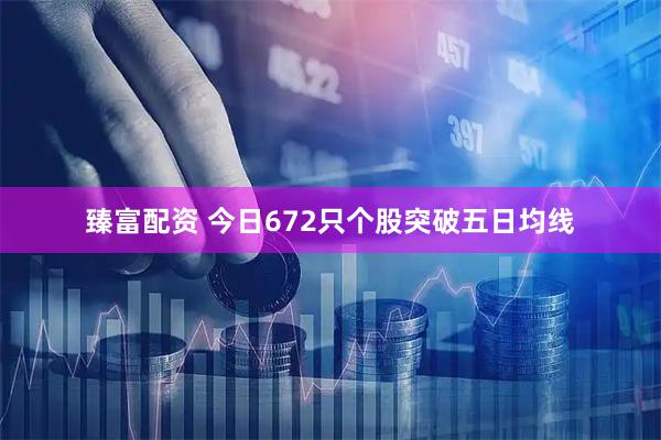 臻富配资 今日672只个股突破五日均线