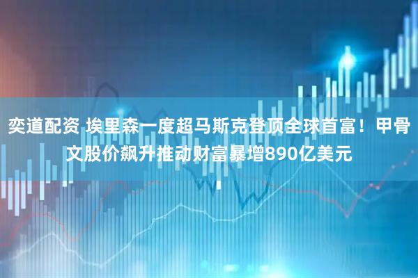 奕道配资 埃里森一度超马斯克登顶全球首富！甲骨文股价飙升推动财富暴增890亿美元