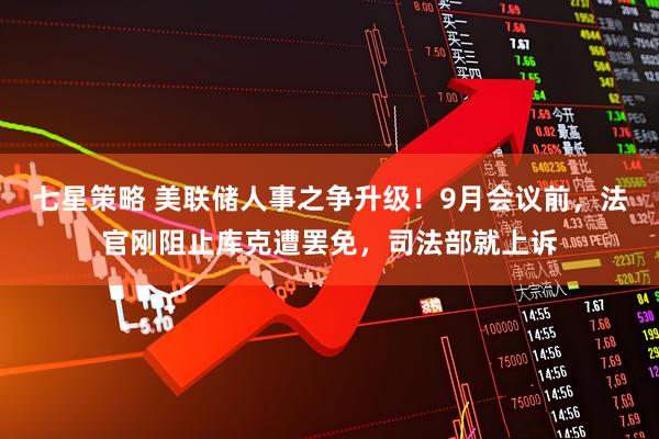 七星策略 美联储人事之争升级！9月会议前，法官刚阻止库克遭罢免，司法部就上诉