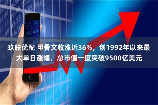 玖联优配 甲骨文收涨近36%，创1992年以来最大单日涨幅，总市值一度突破9500亿美元