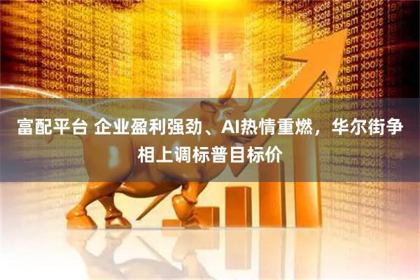 富配平台 企业盈利强劲、AI热情重燃，华尔街争相上调标普目标价