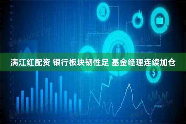 满江红配资 银行板块韧性足 基金经理连续加仓