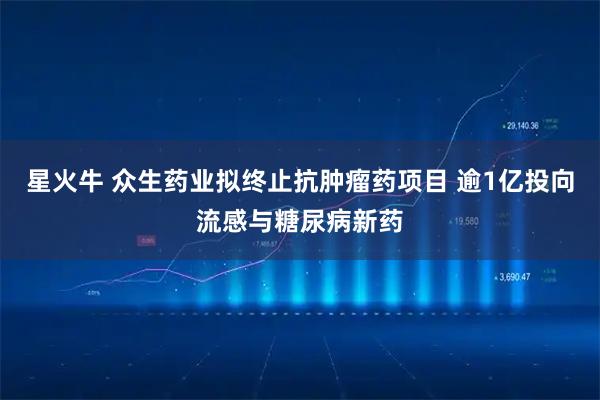 星火牛 众生药业拟终止抗肿瘤药项目 逾1亿投向流感与糖尿病新药