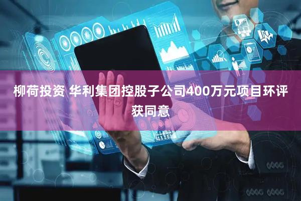 柳荷投资 华利集团控股子公司400万元项目环评获同意