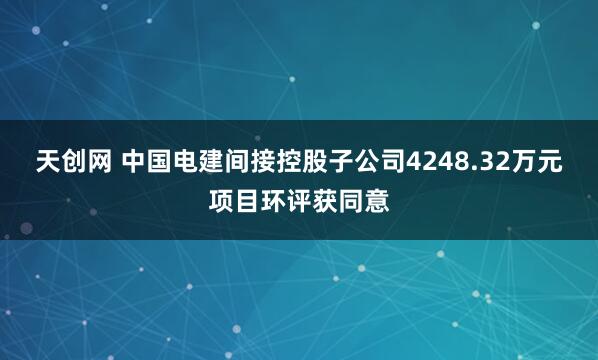 天创网 中国电建间接控股子公司4248.32万元项目环评获同意