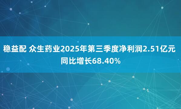 稳益配 众生药业2025年第三季度净利润2.51亿元 同比增长68.40%