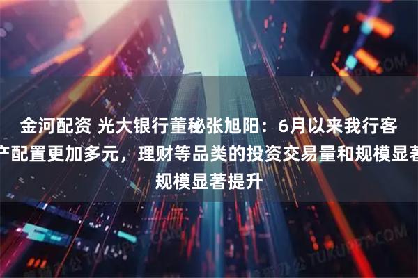 金河配资 光大银行董秘张旭阳：6月以来我行客户资产配置更加多元，理财等品类的投资交易量和规模显著提升