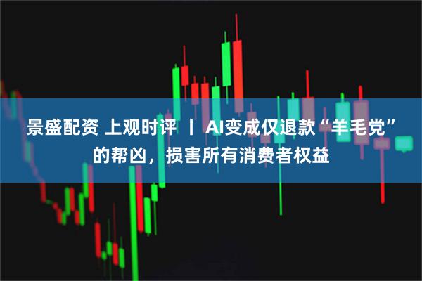 景盛配资 上观时评 丨 AI变成仅退款“羊毛党”的帮凶，损害所有消费者权益