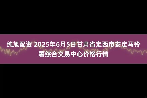 纯旭配资 2025年6月5日甘肃省定西市安定马铃薯综合交易中心价格行情