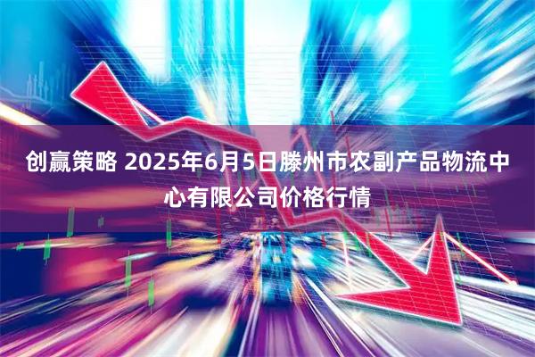 创赢策略 2025年6月5日滕州市农副产品物流中心有限公司价格行情