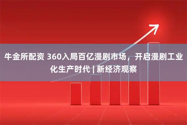 牛金所配资 360入局百亿漫剧市场，开启漫剧工业化生产时代 | 新经济观察
