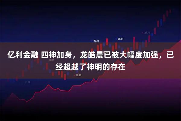 亿利金融 四神加身，龙皓晨已被大幅度加强，已经超越了神明的存在
