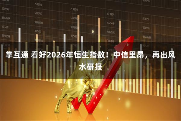 掌互通 看好2026年恒生指数！中信里昂，再出风水研报
