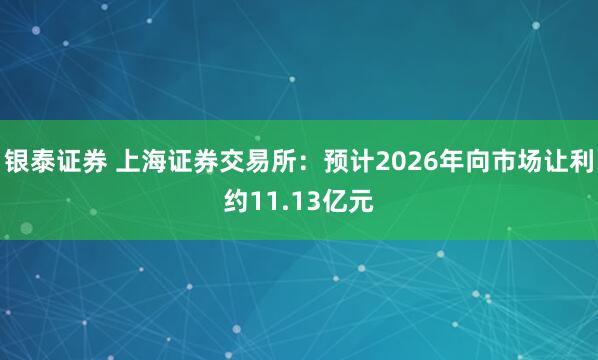 银泰证券 上海证券交易所：预计2026年向市场让利约11.13亿元