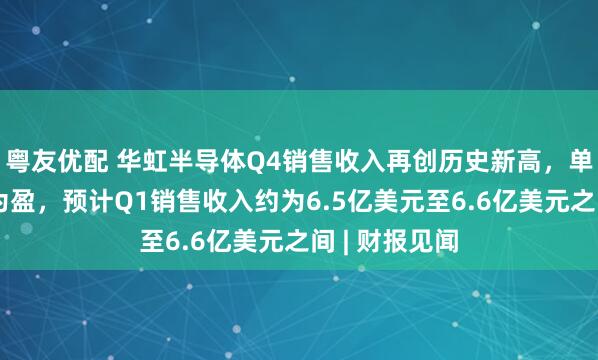 粤友优配 华虹半导体Q4销售收入再创历史新高，单季实现扭亏为盈，预计Q1销售收入约为6.5亿美元至6.6亿美元之间 | 财报见闻