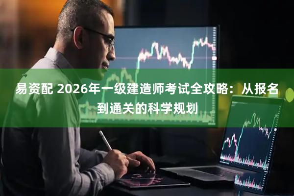 易资配 2026年一级建造师考试全攻略：从报名到通关的科学规划
