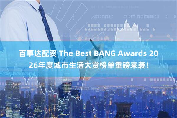百事达配资 The Best BANG Awards 2026年度城市生活大赏榜单重磅来袭！