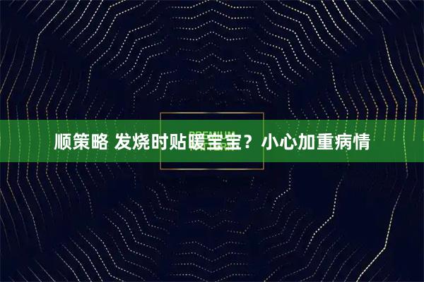 顺策略 发烧时贴暖宝宝？小心加重病情