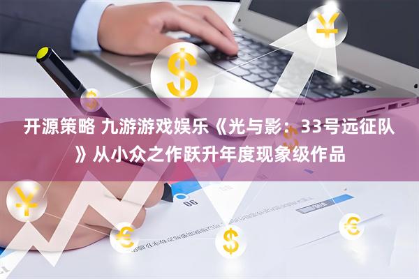 开源策略 九游游戏娱乐《光与影：33号远征队》从小众之作跃升年度现象级作品