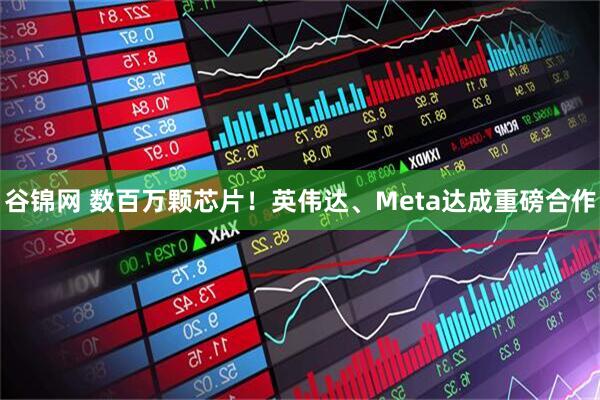 谷锦网 数百万颗芯片！英伟达、Meta达成重磅合作
