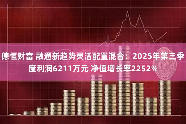 德恒财富 融通新趋势灵活配置混合：2025年第三季度利润6211万元 净值增长率2252%