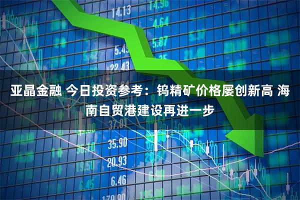 亚晶金融 今日投资参考：钨精矿价格屡创新高 海南自贸港建设再进一步