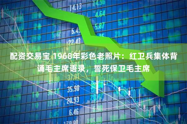 配资交易宝 1968年彩色老照片：红卫兵集体背诵毛主席语录，誓死保卫毛主席