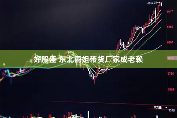 好股盛 东北雨姐带货厂家成老赖