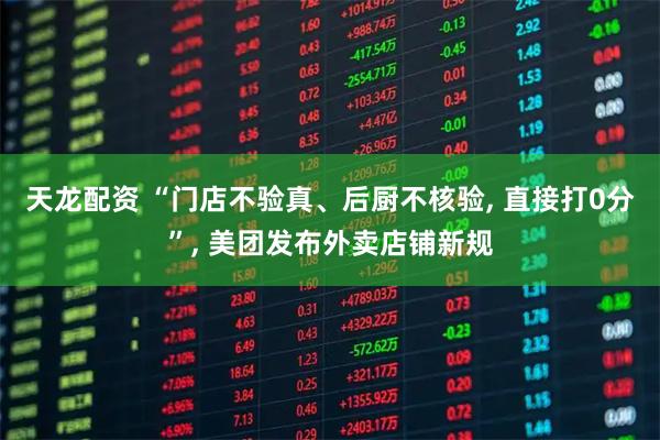 天龙配资 “门店不验真、后厨不核验, 直接打0分”, 美团发布外卖店铺新规